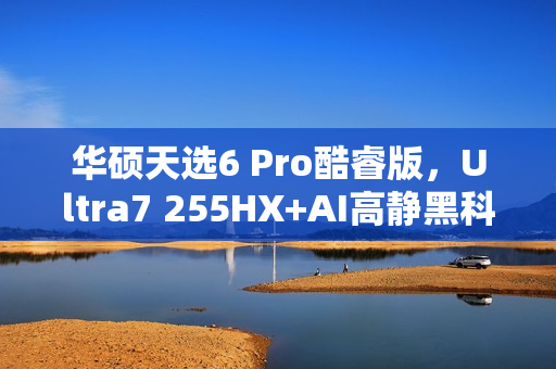 华硕天选6 Pro酷睿版，Ultra7 255HX+AI高静黑科技，终极碾压，首选无疑！
