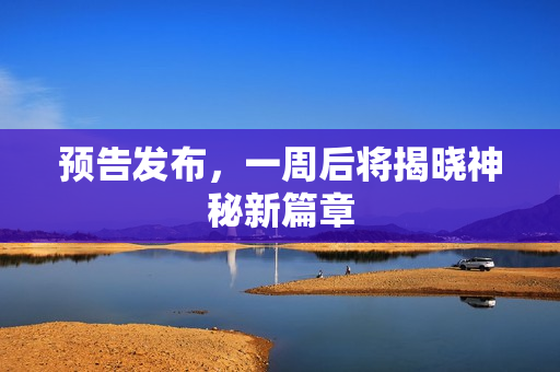 预告发布,一周后将揭晓神秘新篇章 预告发布,一周后将揭晓神秘新篇章
