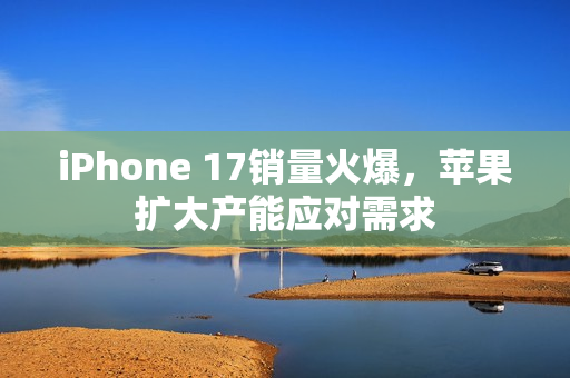 iPhone 17销量火爆,苹果扩大产能应对需求 iPhone 17销量火爆,苹果扩大产能应对需求