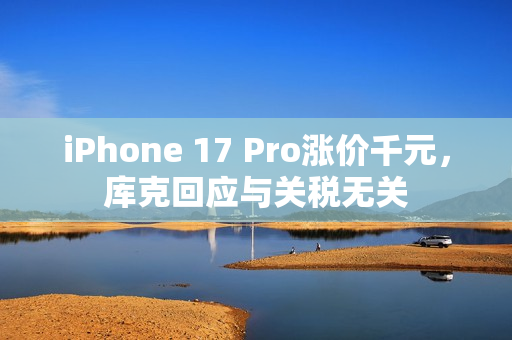 iPhone 17 Pro涨价千元，库克回应与关税无关