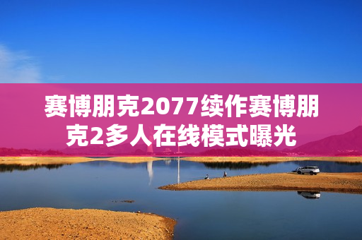 赛博朋克2077续作赛博朋克2多人在线模式曝光