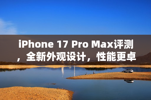 iPhone 17 Pro Max评测，全新外观设计，性能更卓越且不再发热？