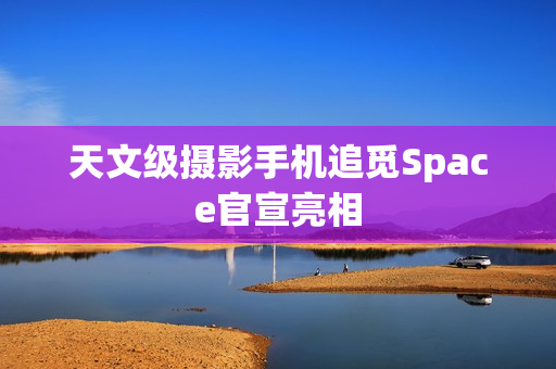 天文级摄影手机追觅Space官宣亮相 天文级摄影手机追觅Space官宣亮相
