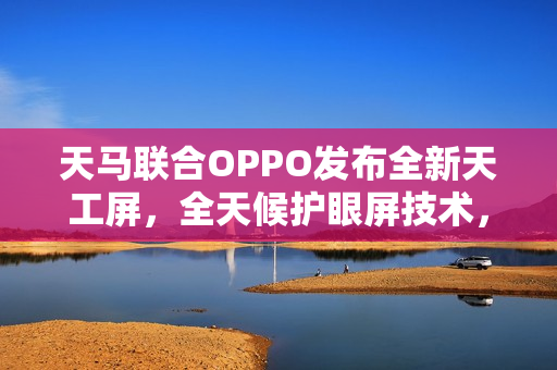 天马联合OPPO发布全新天工屏，全天候护眼屏技术，夜间也通透护眼