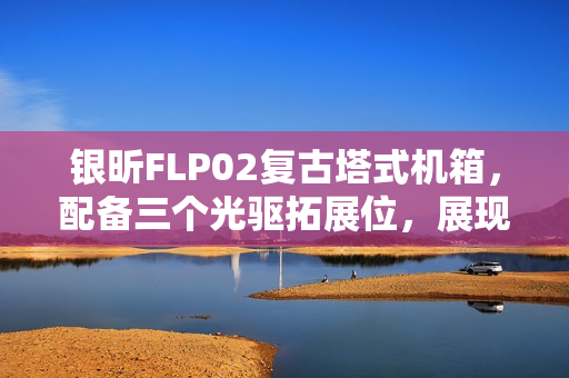 银昕FLP02复古塔式机箱，配备三个光驱拓展位，展现独特魅力