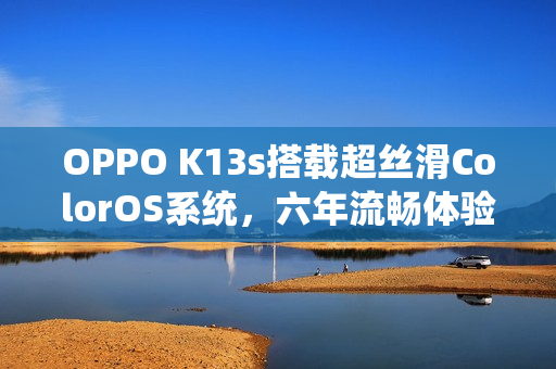 OPPO K13s搭载超丝滑ColorOS系统,六年流畅体验 OPPO K13s搭载超丝滑ColorOS系统,六年流畅体验