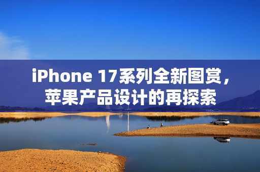 iPhone 17系列全新图赏，苹果产品设计的再探索