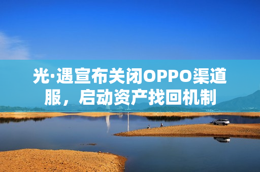 光·遇宣布关闭OPPO渠道服，启动资产找回机制