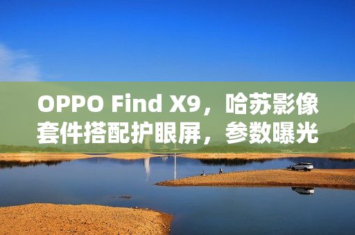 OPPO Find X9,哈苏影像套件搭配护眼屏,参数曝光 OPPO Find X9,哈苏影像套件搭配护眼屏,参数曝光