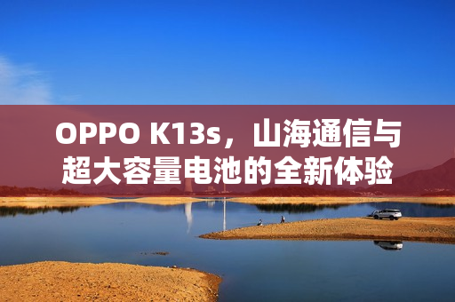 OPPO K13s,山海通信与超大容量电池的全新体验 OPPO K13s,山海通信与超大容量电池的全新体验