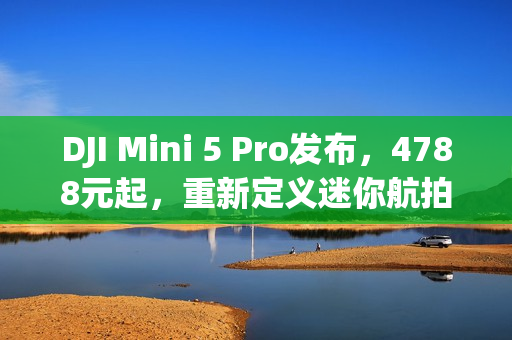 DJI Mini 5 Pro发布，4788元起，重新定义迷你航拍无人机体验