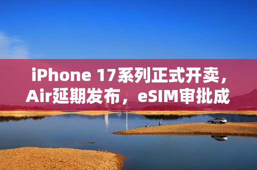 iPhone 17系列正式开卖，Air延期发布，eSIM审批成阻碍发展最大难题
