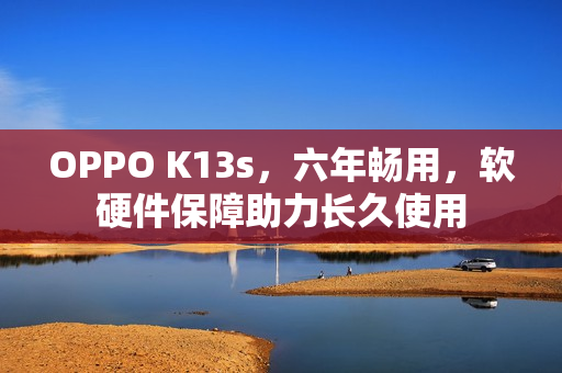 OPPO K13s，六年畅用，软硬件保障助力长久使用