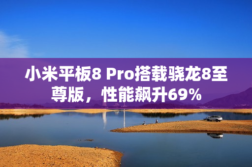小米平板8 Pro搭载骁龙8至尊版，性能飙升69%
