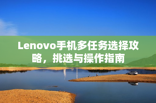 Lenovo手机多任务选择攻略,挑选与操作指南 Lenovo手机多任务选择攻略,挑选与操作指南