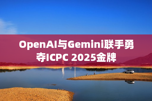 OpenAI与Gemini联手勇夺ICPC 2025金牌