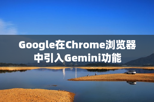 Google在Chrome浏览器中引入Gemini功能 Google在Chrome浏览器中引入Gemini功能