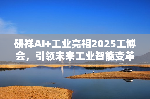 研祥AI+工业亮相2025工博会,引领未来工业智能变革 研祥AI+工业亮相2025工博会,引领未来工业智能变革