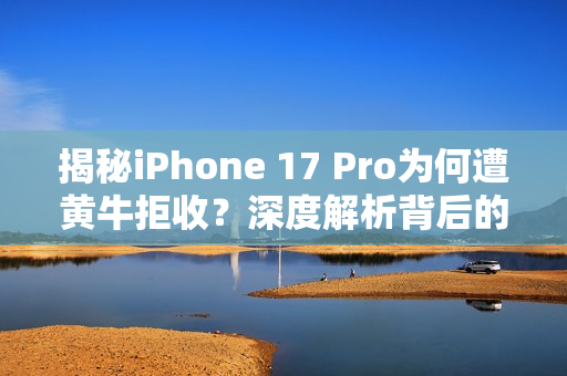 揭秘iPhone 17 Pro为何遭黄牛拒收？深度解析背后的原因