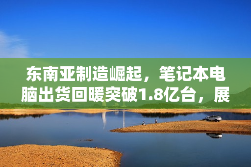 东南亚制造崛起，笔记本电脑出货回暖突破1.8亿台，展望2025年