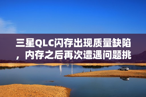 三星QLC闪存出现质量缺陷,内存之后再次遭遇问题挑战 三星QLC闪存出现质量缺陷,内存之后再次遭遇问题挑战