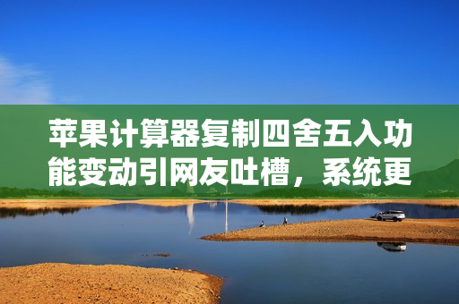 苹果计算器复制四舍五入功能变动引网友吐槽,系统更新所致 苹果计算器复制四舍五入功能变动引网友吐槽,系统更新所致