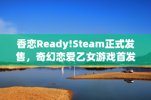 香恋Ready!Steam正式发售，奇幻恋爱乙女游戏首发特惠开启，游戏本体仅需32元！
