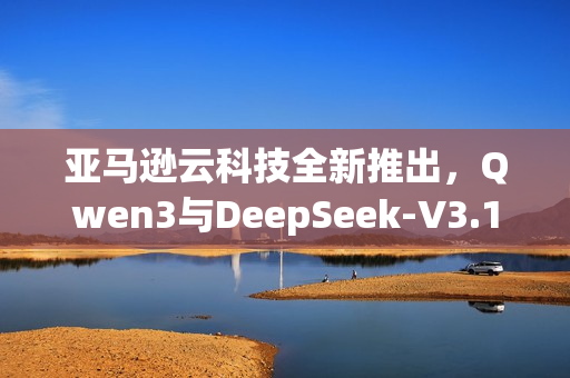 亚马逊云科技全新推出,Qwen3与DeepSeek-V3.1模型完全托管服务亮相 亚马逊云科技全新推出,Qwen3与DeepSeek-V3.1模型完全托管服务亮相