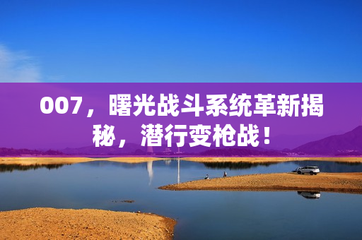 007，曙光战斗系统革新揭秘，潜行变枪战！