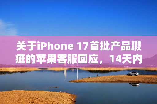 关于iPhone 17首批产品瑕疵的苹果客服回应,14天内可退换并承诺完善售后服务 关于iPhone 17首批产品瑕疵的苹果客服回应,14天内可退换并承诺完善售后服务
