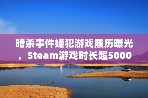 暗杀事件嫌犯游戏履历曝光,Steam游戏时长超5000小时揭秘 暗杀事件嫌犯游戏履历曝光,Steam游戏时长超5000小时揭秘