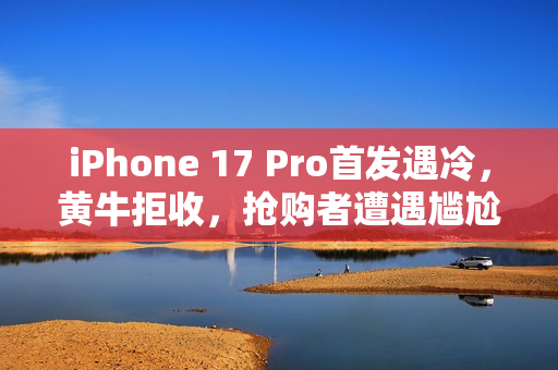 iPhone 17 Pro首发遇冷，黄牛拒收，抢购者遭遇尴尬局面