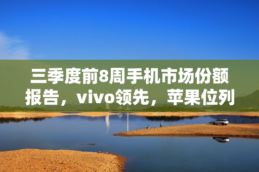 三季度前8周手机市场份额报告,vivo领先,苹果位列第六 三季度前8周手机市场份额报告,vivo领先,苹果位列第六