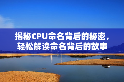 揭秘CPU命名背后的秘密，轻松解读命名背后的故事