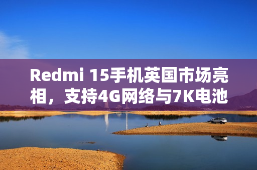 Redmi 15手机英国市场亮相,支持4G网络与7K电池内置 Redmi 15手机英国市场亮相,支持4G网络与7K电池内置