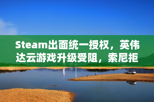 Steam出面统一授权，英伟达云游戏升级受阻，索尼拒绝参与