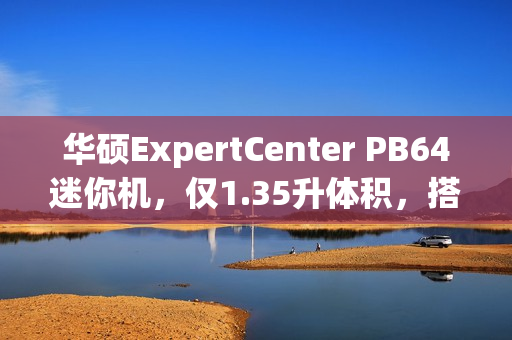 华硕ExpertCenter PB64迷你机，仅1.35升体积，搭载桌面级CPU的强大性能！