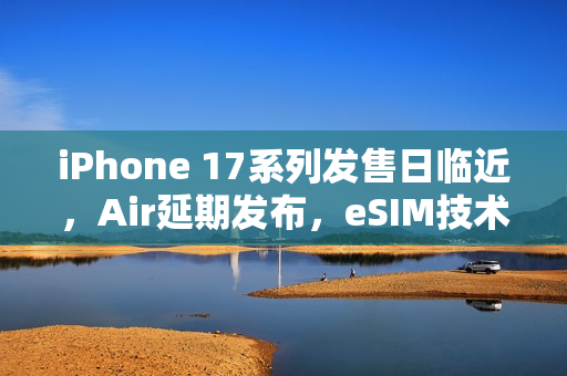 iPhone 17系列发售日临近，Air延期发布，eSIM技术将集齐三大运营商支持