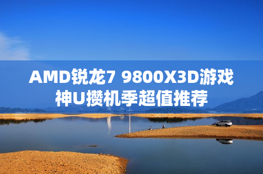 AMD锐龙7 9800X3D游戏神U攒机季超值推荐