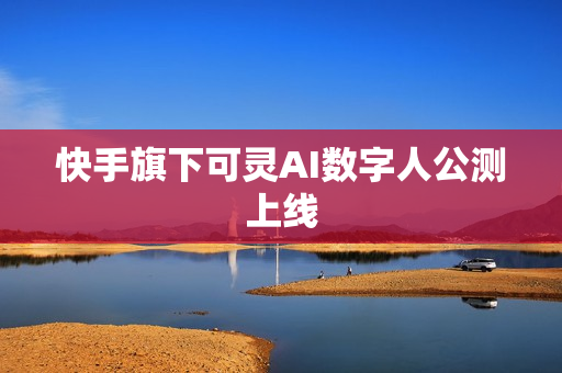 快手旗下可灵AI数字人公测上线 快手旗下可灵AI数字人公测上线