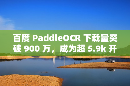 百度 PaddleOCR 下载量突破 900 万，成为超 5.9k 开源项目首选OCR工具