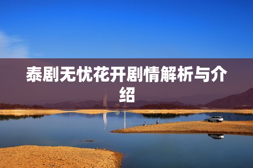 泰剧无忧花开剧情解析与介绍