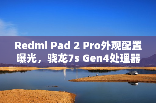 Redmi Pad 2 Pro外观配置曝光，骁龙7s Gen4处理器搭配120Hz高刷屏
