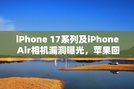 iPhone 17系列及iPhone Air相机漏洞曝光,苹果回应,已有解决方案即将实施 iPhone 17系列及iPhone Air相机漏洞曝光,苹果回应,已有解决方案即将实施