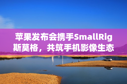 苹果发布会携手SmallRig斯莫格,共筑手机影像生态新篇章 苹果发布会携手SmallRig斯莫格,共筑手机影像生态新篇章