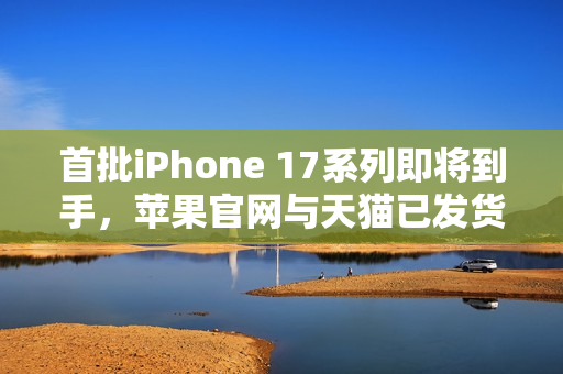 首批iPhone 17系列即将到手,苹果官网与天猫已发货,明天准时送达! 首批iPhone 17系列即将到手,苹果官网与天猫已发货,明天准时送达!