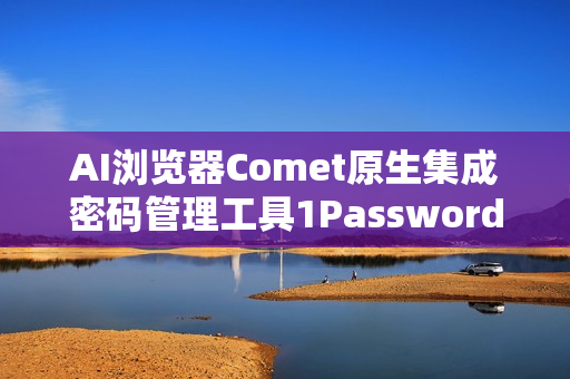 AI浏览器Comet原生集成密码管理工具1Password