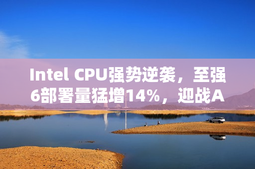 Intel CPU强势逆袭，至强6部署量猛增14%，迎战AMD的强劲势头