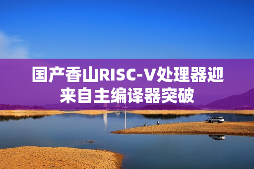 国产香山RISC-V处理器迎来自主编译器突破