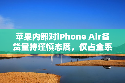 苹果内部对iPhone Air备货量持谨慎态度，仅占全系列10%